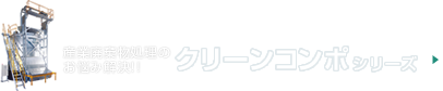 産業廃棄物処理のお悩み解決!!クリーンコンポシリーズ